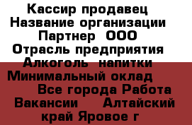 Кассир-продавец › Название организации ­ Партнер, ООО › Отрасль предприятия ­ Алкоголь, напитки › Минимальный оклад ­ 23 000 - Все города Работа » Вакансии   . Алтайский край,Яровое г.